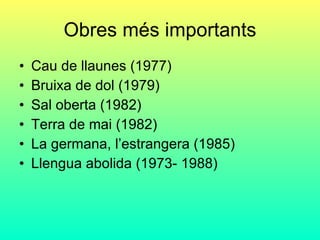 Obres més importants Cau de llaunes (1977)  Bruixa de dol (1979) Sal oberta (1982) Terra de mai (1982) La germana, l’estrangera (1985) Llengua abolida (1973- 1988) 