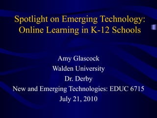 Spotlight on Emerging Technology: Online Learning in K-12 Schools Amy Glascock Walden University Dr. Derby New and Emerging Technologies: EDUC 6715 July 21, 2010 
