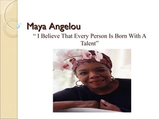 Maya Angelou “  I Believe That Every Person Is Born With A Talent” 