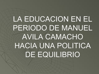 LA EDUCACION EN EL PERIODO DE MANUEL AVILA CAMACHO HACIA UNA POLITICA DE EQUILIBRIO 