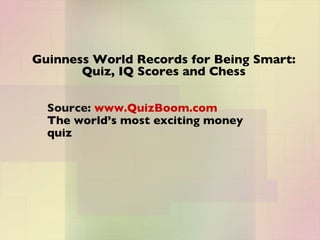 Guinness World Records for Being Smart: Quiz, IQ Scores and Chess Source:  www.QuizBoom.com The world’s most exciting money quiz 