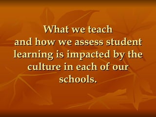 What we teach and how we assess student learning is impacted by the culture in each of our schools. 
