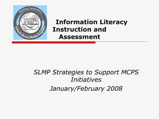 Information Literacy  Instruction and Assessment SLMP Strategies to Support MCPS Initiatives January/February 2008 