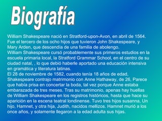 Biografía William Shakespeare nació en Stratford-upon-Avon, en abril de 1564. Fue el tercero de los ocho hijos que tuviero...
