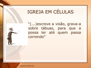 IGREJA EM CÉLULAS “ (...)escreve a visão, grava-a sobre tábuas, para que a possa ler até quem passa correndo” 