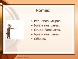 Nomes: Pequenos Grupos Igreja nos Lares. Grupo Familiares. Igreja nos Lares Células. 
