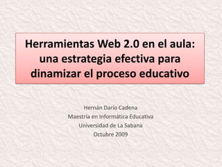 Herramientas Web 2.0 en el aula: una estrategia efectiva para dinamizar el proceso educativo Hernán Darío Cadena Maestría en Informática Educativa Universidad de La Sabana Octubre 2009 