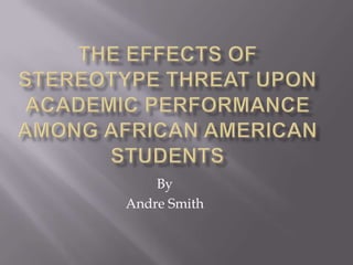 The Effects of Stereotype Threat upon Academic Performance among African American Students By  Andre Smith 