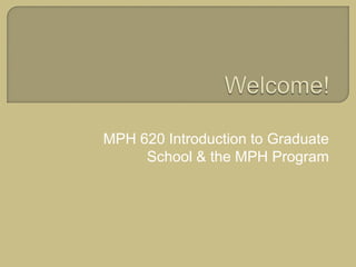 Welcome! MPH 620 Introduction to Graduate School & the MPH Program 