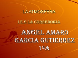LA ATMOSFERA i.e.s la corredoria ANGEL  AMARO GARCIA GUTIERREZ 1ºA  