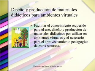 Diseño y producción de materiales didácticos para ambientes virtuales Facilitar el conocimiento requerido para el uso, diseño y producción de materiales didácticos por utilizar en ambientes virtuales y el necesario para el aprovechamiento pedagógico de estos recursos. 