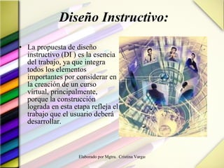 Diseño Instructivo: La propuesta de diseño instructivo (DI ) es la esencia del trabajo, ya que integra todos los elementos importantes por considerar en la creación de un curso virtual, principalmente, porque la construcción lograda en esta etapa refleja el trabajo que el usuario deberá desarrollar. 