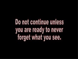 Do not continue unless  you are ready to never  forget what you see.  