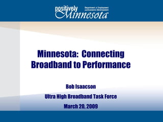 Minnesota:  Connecting Broadband to Performance Bob Isaacson Ultra High Broadband Task Force March 20, 2009 