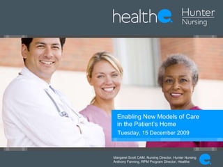Enabling New Models of Care  in the Patient’s Home Tuesday, 15 December 2009   Margaret Scott OAM, Nursing Director, Hunter Nursing Anthony Fanning, RPM Program Director, Healthe 