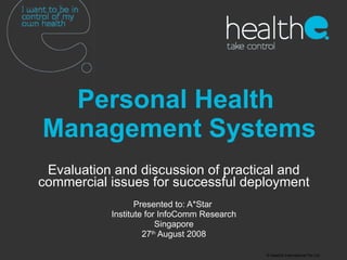 Personal Health  Management Systems Evaluation and discussion of practical and commercial issues for successful deployment Presented to: A*Star  Institute for InfoComm Research Singapore 27 th  August 2008 