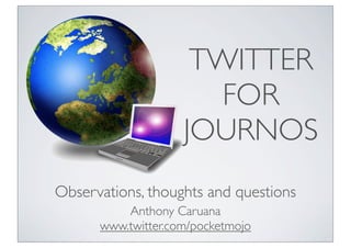 TWITTER
                       FOR
                    JOURNOS
Observations, thoughts and questions
          Anthony Caruana
      www.twitter.com/pocketmojo
 