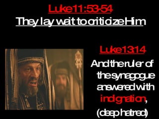 Luke 11:53-54 They lay wait to criticize Him Luke 13:14 And the ruler of the synagogue answered with  indignation ,  (deep hatred) 