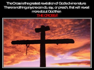 The Cross is the greatest revelation of God's divine nature.  There is nothing anyone can do, say, or preach, that will reveal more about God than  THE CROSS.     