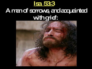 Isa. 53:3   A man of sorrows, and acquainted with grief:   