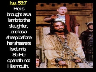 Isa. 53:7   He is brought as a lamb to the slaughter, and as a sheep before her shearers is dumb,  So He openeth not His mouth.   