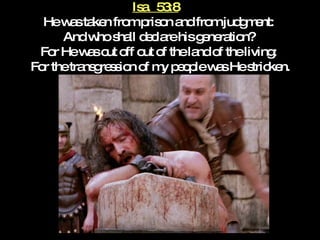 Isa.  53:8   He was taken from prison and from judgment:  And who shall declare his generation?  For He was cut off out of the land of the living:  For the transgression of my people was He stricken. 