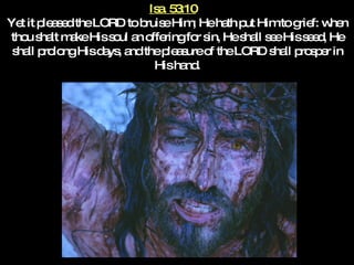 Isa. 53:10   Yet it pleased the LORD to bruise Him; He hath put Him to grief: when thou shalt make His soul an offering for sin, He shall see His seed, He shall prolong His days, and the pleasure of the LORD shall prosper in His hand. 