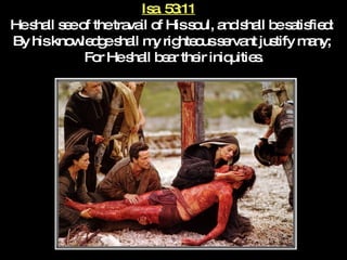 Isa. 53:11   He shall see of the travail of His soul, and shall be satisfied:  By his knowledge shall my righteous servant justify many;  For He shall bear their iniquities. 