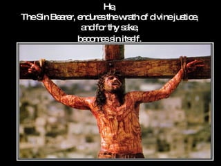 He,  The Sin Bearer, endures the wrath of divine justice,  and for thy sake,  becomes sin itself.   