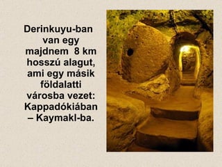 Derinkuyu-ban van egy  majdnem  8 km hosszú alagut, ami egy más ik  földalatti városba vezet :  Kappadókiában  –  Kaymakl-ba. 