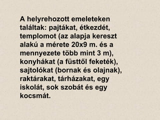 A helyrehozott emeleteken találtak: pajtákat, étkezdét, templomot (az alapja kereszt alakú a mérete 20x9 m. és a mennyezete több mint 3 m), konyhákat (a füsttől feketék), sajtolókat (bornak és olajnak), raktárakat, tárházakat, egy iskolát, sok szobát és egy kocsmát. 