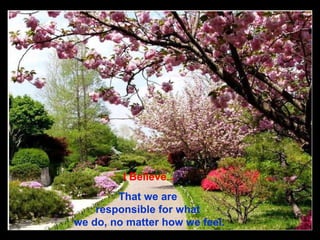 I Believe... That we are  responsible for what   we do,   no   matter how we feel. 