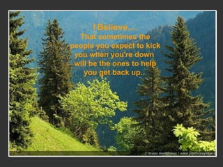 I   Believe.... That sometimes the people you expect to kick you when you're down  will be the ones to help you get back up. .  