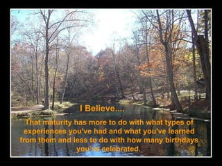 That maturity has more to do with what types of experiences you've had and what you've learned from them and less to do with how many birthdays you've celebrated .   I Believe.... 
