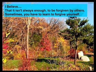 I Believe.... That it isn't always enough, to be forgiven by others.   Sometimes, you have to learn to forgive yourself.   