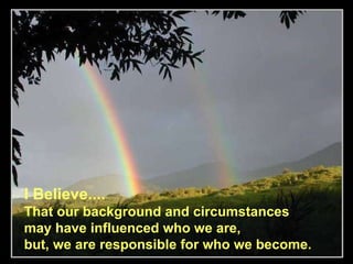 I Believe.... That our background and circumstances  may have influenced who we are,  but, we are responsible for who we become.   