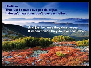 I Believe...   That just because two people argue,   It doesn't mean they don't love each other.  And just because they don't argue,  It doesn't mean they do love each other.   
