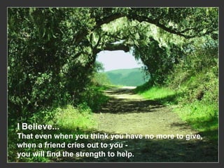 I   Believe... That even when you think you have no more to give,  when a friend cries out to you -  you will find the strength to help.   