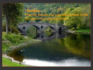 I Believe... That the people you care about most in life  are taken from you too soon.   