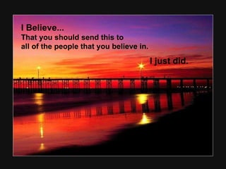 I Believe... That you should send this to  all of the people that you believe in.  I just did.   