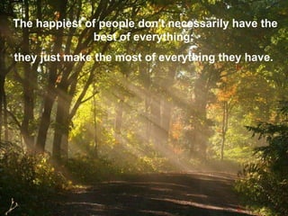 The happiest of people don't necessarily have the best of everything;  they just make the most of everything they have.   