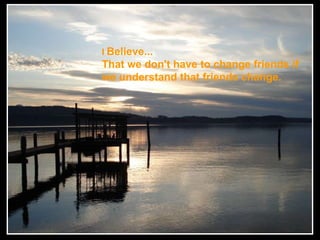I  Believe... That we don't have to change friends if  we understand that friends change. 