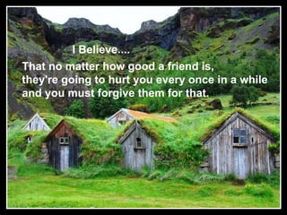 I Believe.... That no matter how good a friend is,  they're going to hurt you every once in a while  and you must forgive them for that.   
