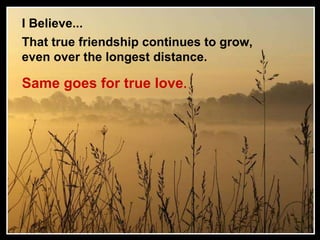 I Believe... That true friendship continues to grow,  even over the longest distance.   Same goes for true love .   