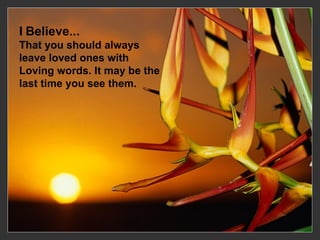 I   Believe... That you should always leave loved ones with  Loving words. It may be the last time you see them.   
