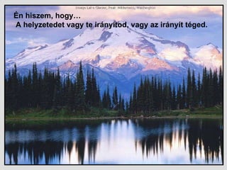 Én hiszem, hogy…   A helyzetedet   vagy   te irányítod, vagy az irányít téged.  
