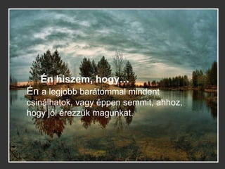 Én hiszem, hogy… Én  a legjobb barátommal mindent csinálhatok, vagy éppen semmit, ahhoz, hogy jól érezzük magunkat.  