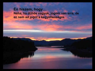 Én hiszem, hogy… Néha, ha dühös vagyok, jogom van arra, de ez nem ad jogot a kegyetlenségre.     