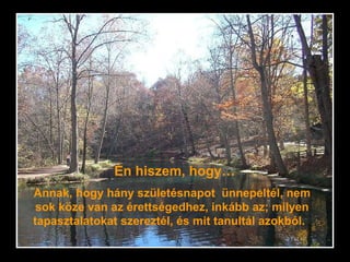 Annak, hogy hány születésnapot  ünnepeltél, nem sok köze van az érettségedhez, inkább az; milyen tapasztalatokat szereztél, és mit tanultál azokból.   Én hiszem, hogy… 