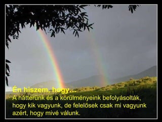 Én hiszem, hogy… A hátterünk és a körülményeink befolyásolták, hogy kik vagyunk, de felelősek csak mi vagyunk azért, hogy mivé válunk.   